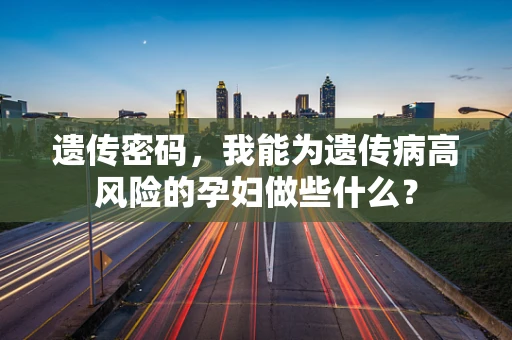 遗传密码，我能为遗传病高风险的孕妇做些什么？