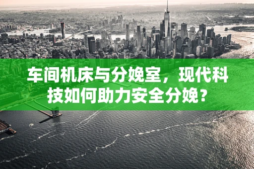 车间机床与分娩室，现代科技如何助力安全分娩？