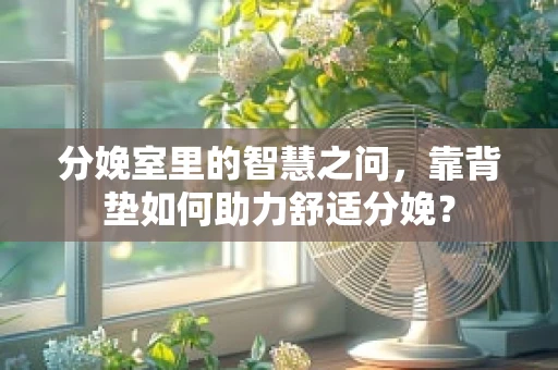 分娩室里的智慧之问，靠背垫如何助力舒适分娩？