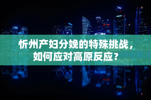 忻州产妇分娩的特殊挑战，如何应对高原反应？