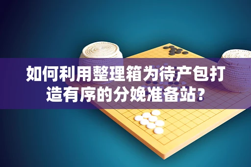 如何利用整理箱为待产包打造有序的分娩准备站？