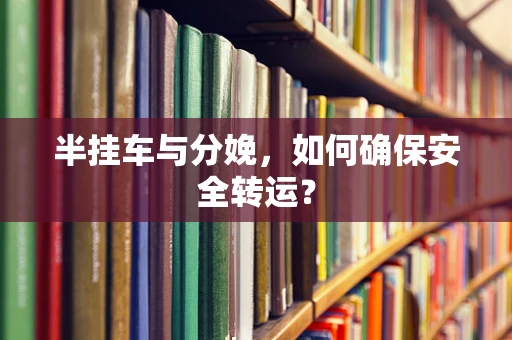 半挂车与分娩，如何确保安全转运？