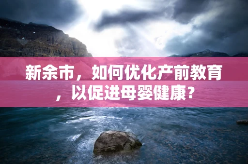 新余市，如何优化产前教育，以促进母婴健康？