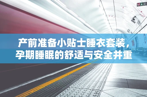 产前准备小贴士睡衣套装，孕期睡眠的舒适与安全并重？