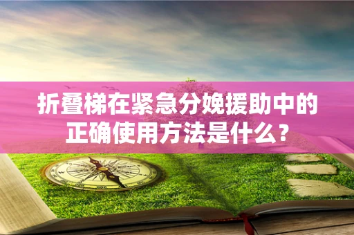 折叠梯在紧急分娩援助中的正确使用方法是什么？