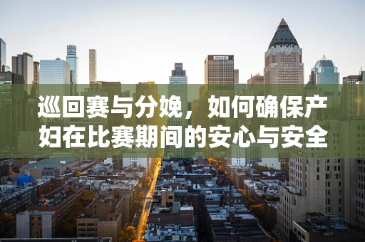 巡回赛与分娩，如何确保产妇在比赛期间的安心与安全？