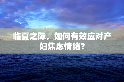 临夏之际，如何有效应对产妇焦虑情绪？