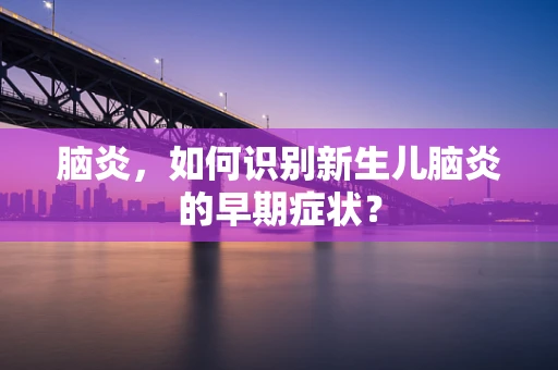 脑炎，如何识别新生儿脑炎的早期症状？