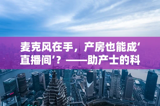 麦克风在手，产房也能成‘直播间’？——助产士的科技与人文并重