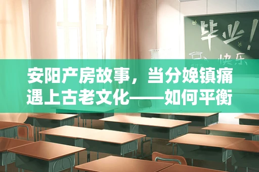 安阳产房故事，当分娩镇痛遇上古老文化——如何平衡现代科技与传统智慧？