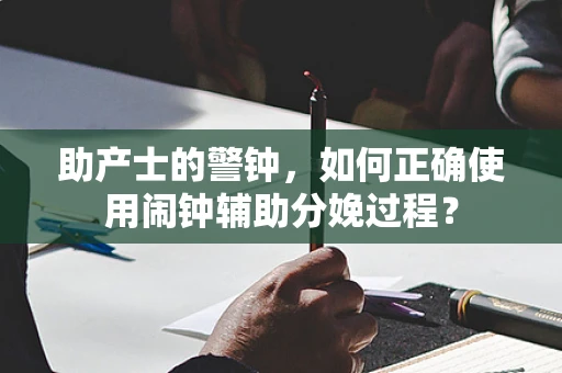 助产士的警钟，如何正确使用闹钟辅助分娩过程？