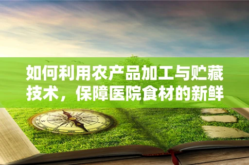 如何利用农产品加工与贮藏技术，保障医院食材的新鲜与安全？