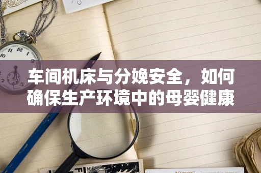 车间机床与分娩安全，如何确保生产环境中的母婴健康？