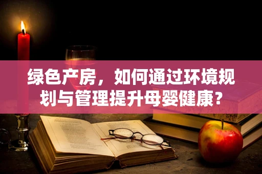 绿色产房，如何通过环境规划与管理提升母婴健康？