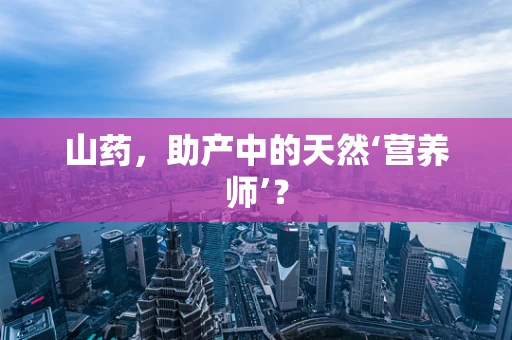 山药，助产中的天然‘营养师’？