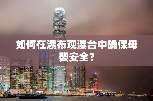 如何在瀑布观瀑台中确保母婴安全？