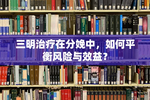 三明治疗在分娩中，如何平衡风险与效益？