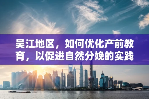 吴江地区，如何优化产前教育，以促进自然分娩的实践与认知？