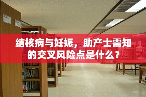 结核病与妊娠，助产士需知的交叉风险点是什么？