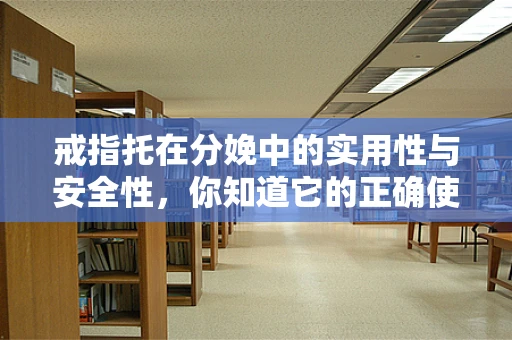 戒指托在分娩中的实用性与安全性，你知道它的正确使用方法吗？