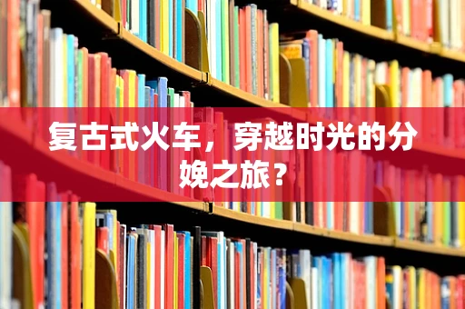 复古式火车，穿越时光的分娩之旅？