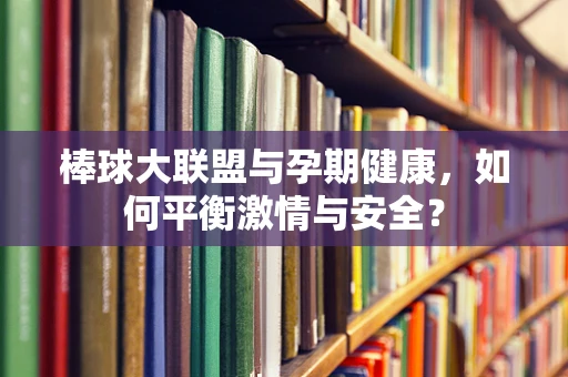 棒球大联盟与孕期健康，如何平衡激情与安全？