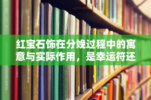 红宝石饰在分娩过程中的寓意与实际作用，是幸运符还是医疗辅助？