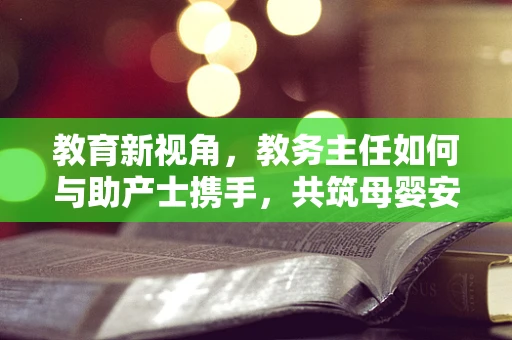 教育新视角，教务主任如何与助产士携手，共筑母婴安全教育体系？