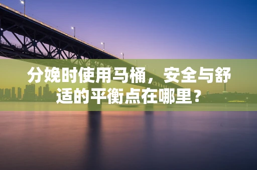 分娩时使用马桶，安全与舒适的平衡点在哪里？