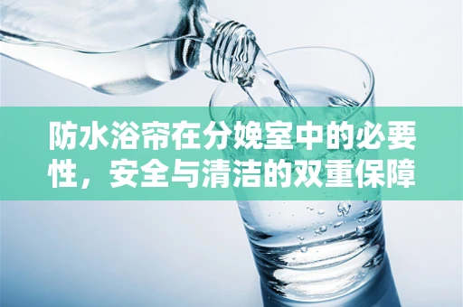 防水浴帘在分娩室中的必要性，安全与清洁的双重保障？