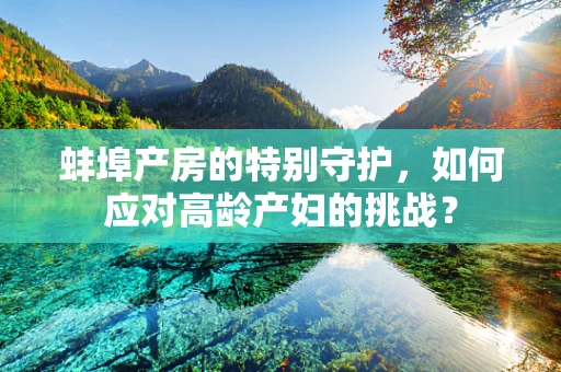 蚌埠产房的特别守护，如何应对高龄产妇的挑战？