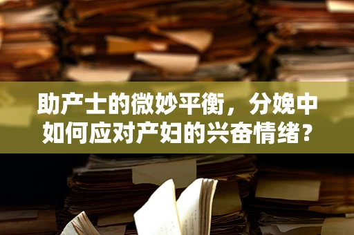 助产士的微妙平衡，分娩中如何应对产妇的兴奋情绪？