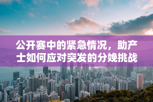 公开赛中的紧急情况，助产士如何应对突发的分娩挑战？