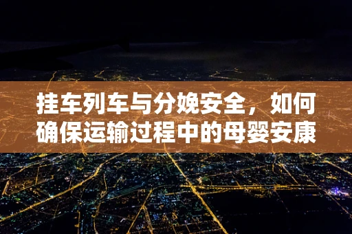 挂车列车与分娩安全，如何确保运输过程中的母婴安康？