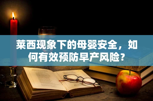 莱西现象下的母婴安全，如何有效预防早产风险？