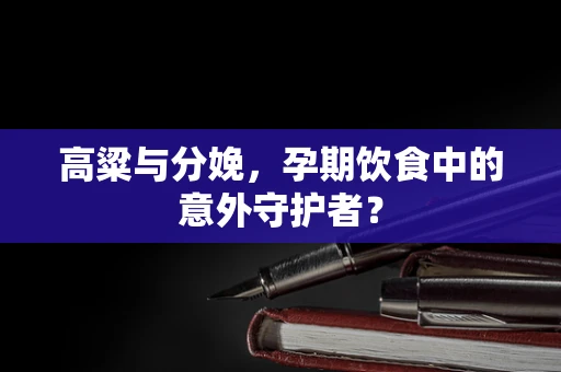 高粱与分娩，孕期饮食中的意外守护者？