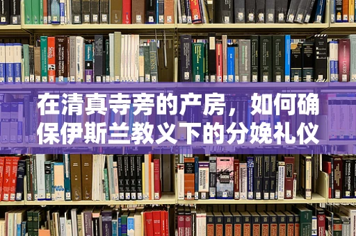 在清真寺旁的产房，如何确保伊斯兰教义下的分娩礼仪？