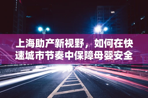 上海助产新视野，如何在快速城市节奏中保障母婴安全？