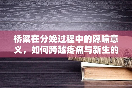 桥梁在分娩过程中的隐喻意义，如何跨越疼痛与新生的界限？