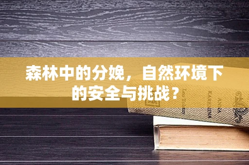 森林中的分娩，自然环境下的安全与挑战？