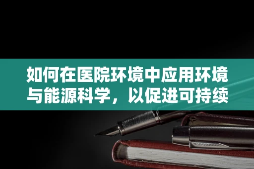 如何在医院环境中应用环境与能源科学，以促进可持续性发展？