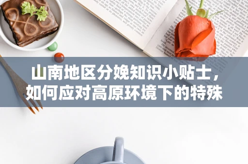 山南地区分娩知识小贴士，如何应对高原环境下的特殊挑战？