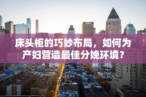 床头柜的巧妙布局，如何为产妇营造最佳分娩环境？