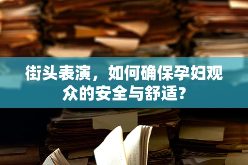 街头表演，如何确保孕妇观众的安全与舒适？