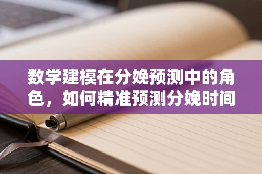 数学建模在分娩预测中的角色，如何精准预测分娩时间？