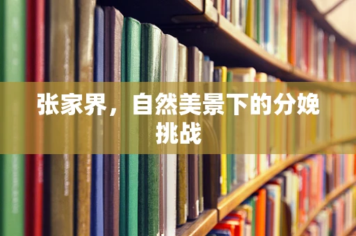 张家界，自然美景下的分娩挑战