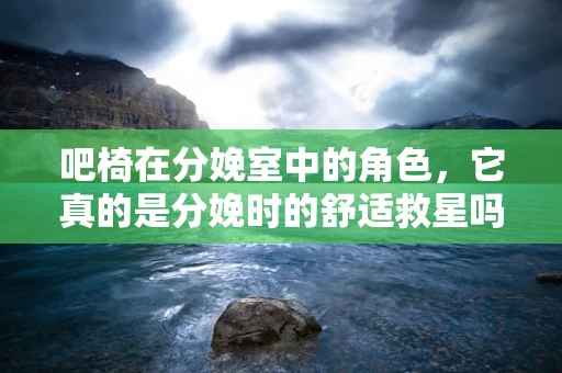 吧椅在分娩室中的角色，它真的是分娩时的舒适救星吗？