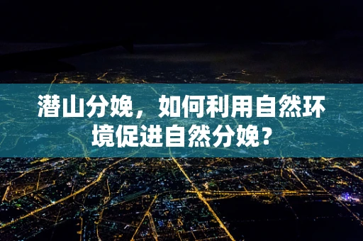 潜山分娩，如何利用自然环境促进自然分娩？