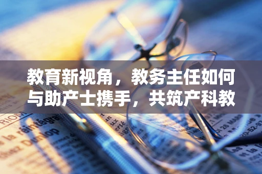 教育新视角，教务主任如何与助产士携手，共筑产科教学质量高地？