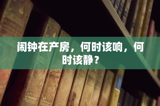 闹钟在产房，何时该响，何时该静？